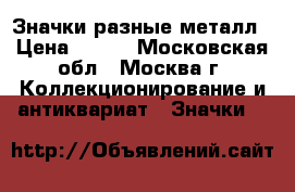 Значки разные металл › Цена ­ 500 - Московская обл., Москва г. Коллекционирование и антиквариат » Значки   